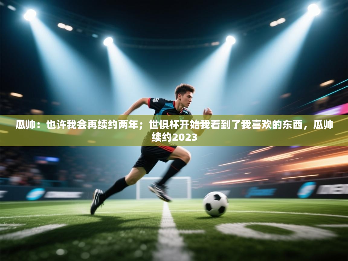 问鼎体育官网点此进入-瓜帅：也许我会再续约两年；世俱杯开始我看到了我喜欢的东西，瓜帅续约2023  第3张