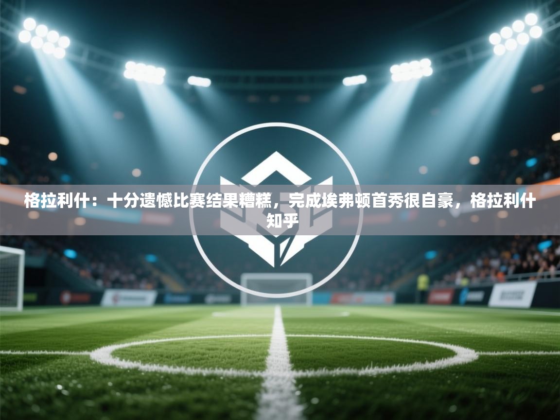 -格拉利什：十分遗憾比赛结果糟糕，完成埃弗顿首秀很自豪，格拉利什 知乎  第3张