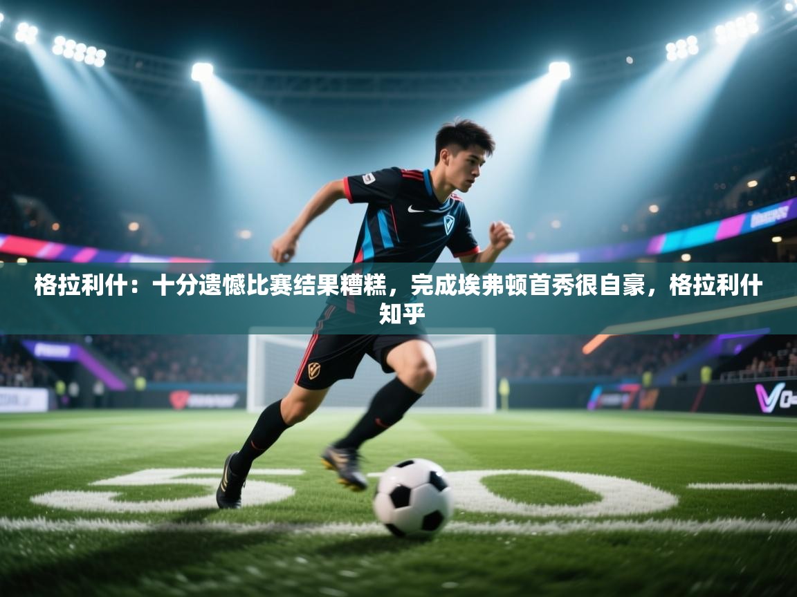 -格拉利什：十分遗憾比赛结果糟糕，完成埃弗顿首秀很自豪，格拉利什 知乎  第4张