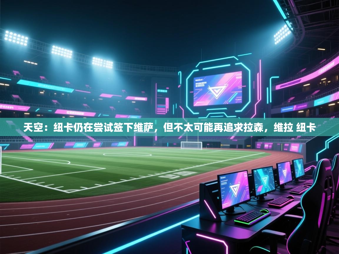 问鼎体育在线-天空：纽卡仍在尝试签下维萨，但不太可能再追求拉森，维拉 纽卡  第3张