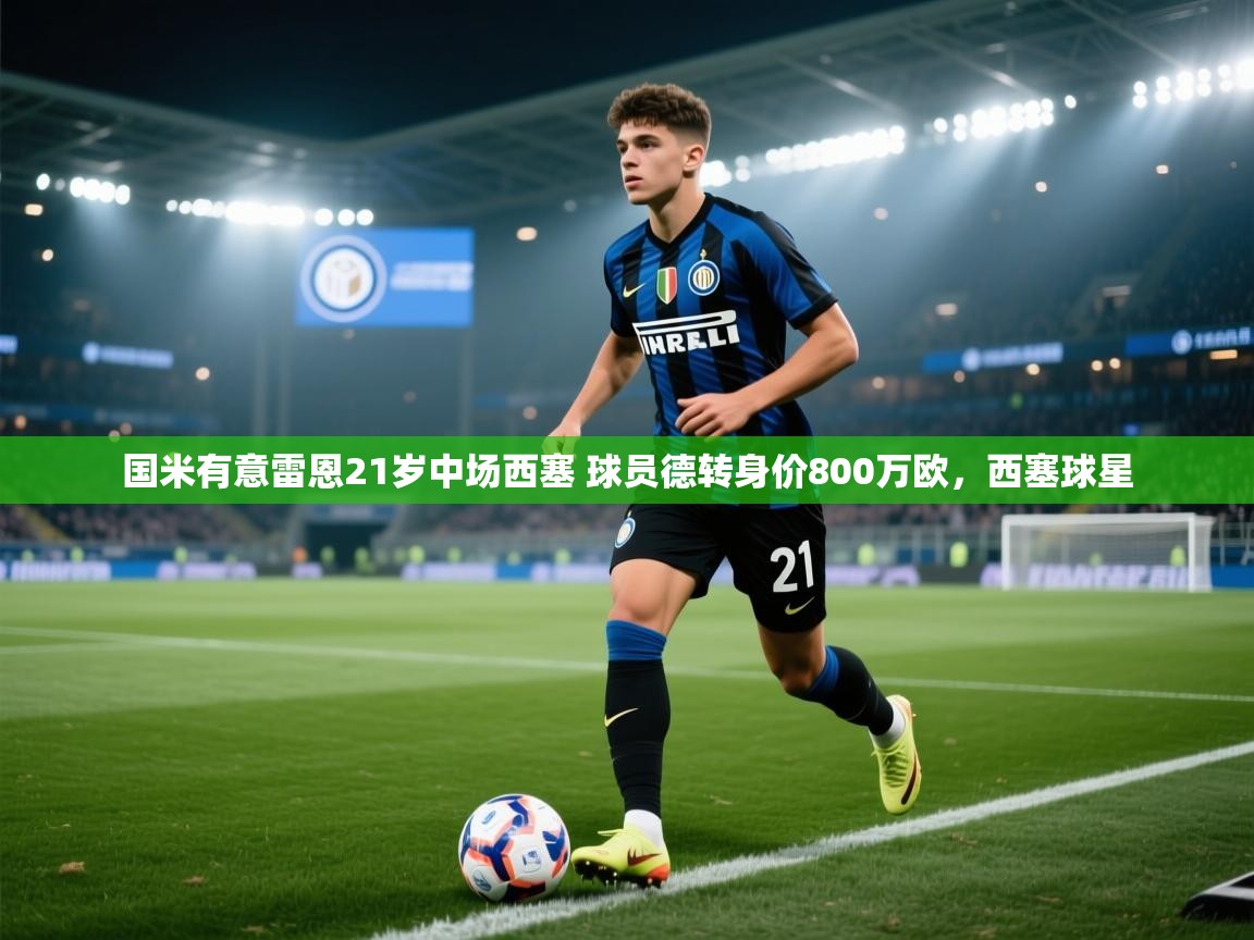 问鼎娱乐app-国米有意雷恩21岁中场西塞 球员德转身价800万欧，西塞球星  第4张