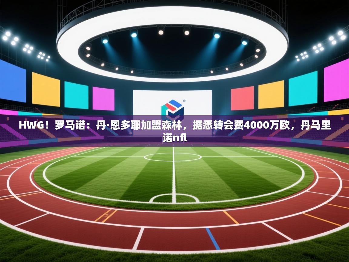 问鼎app注册官网-HWG!罗马诺:丹·恩多耶加盟森林,据悉转会费4000万欧,丹马里诺nfl 第1张