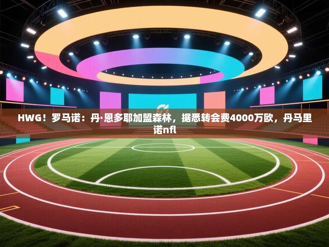 问鼎app注册官网-HWG!罗马诺:丹·恩多耶加盟森林,据悉转会费4000万欧,丹马里诺nfl 第2张