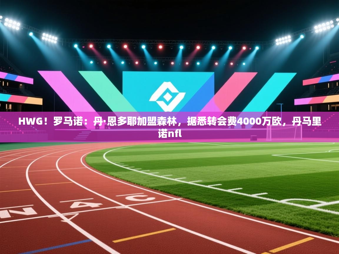 问鼎app注册官网-HWG!罗马诺:丹·恩多耶加盟森林,据悉转会费4000万欧,丹马里诺nfl 第3张