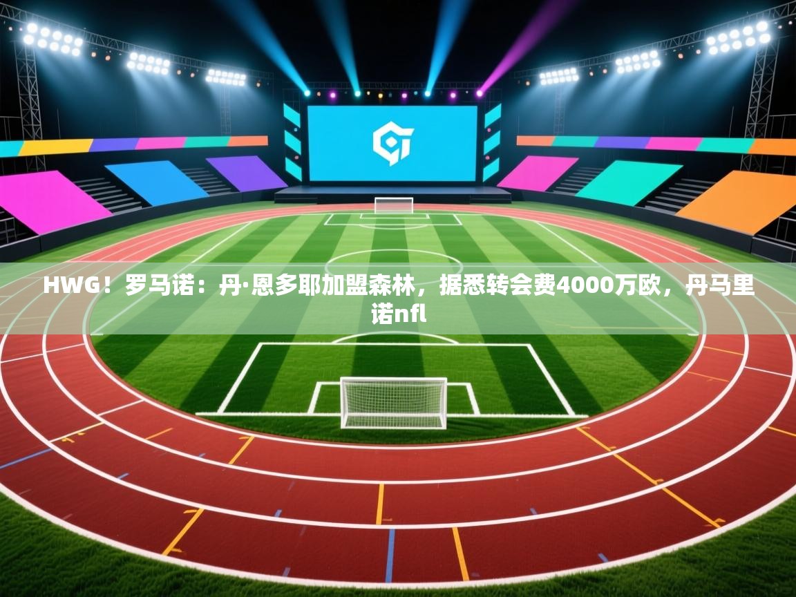 问鼎app注册官网-HWG!罗马诺:丹·恩多耶加盟森林,据悉转会费4000万欧,丹马里诺nfl 第4张