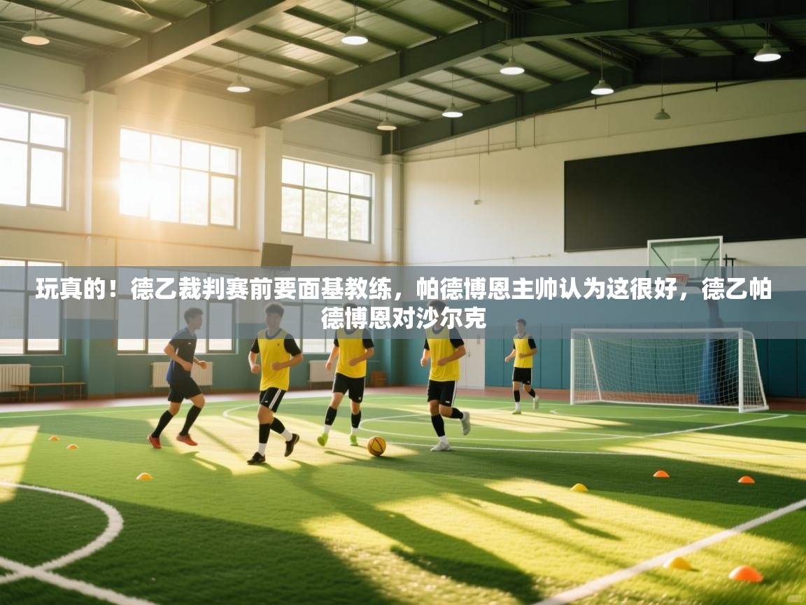 问鼎娱乐app-玩真的!德乙裁判赛前要面基教练,帕德博恩主帅认为这很好,德乙帕德博恩对沙尔克 第4张