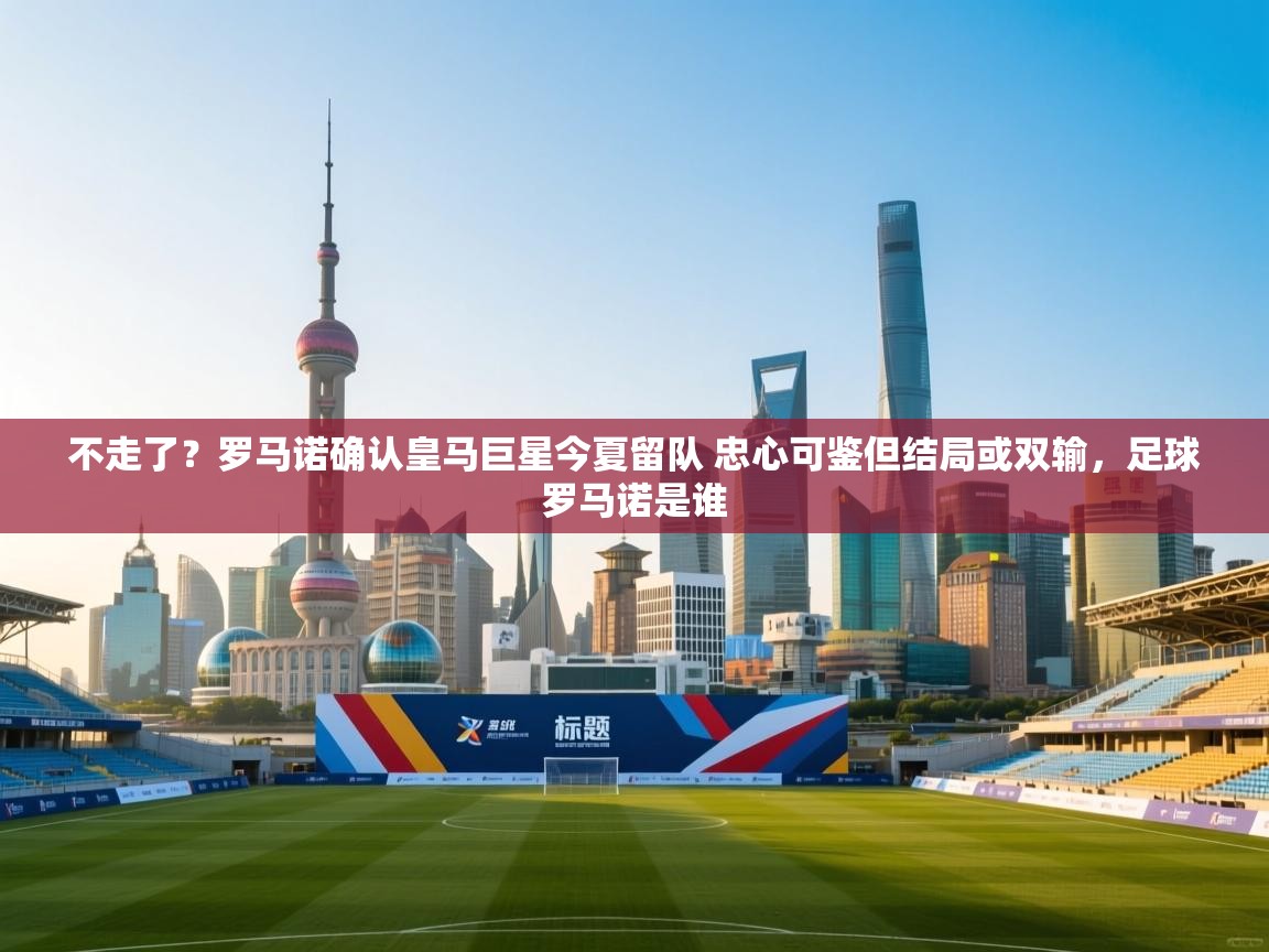 问鼎娱乐在线网址-不走了?罗马诺确认皇马巨星今夏留队 忠心可鉴但结局或双输,足球罗马诺是谁 第2张