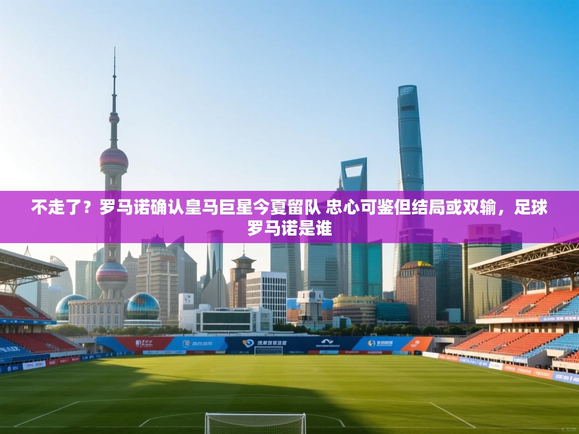 问鼎娱乐在线网址-不走了?罗马诺确认皇马巨星今夏留队 忠心可鉴但结局或双输,足球罗马诺是谁 第3张