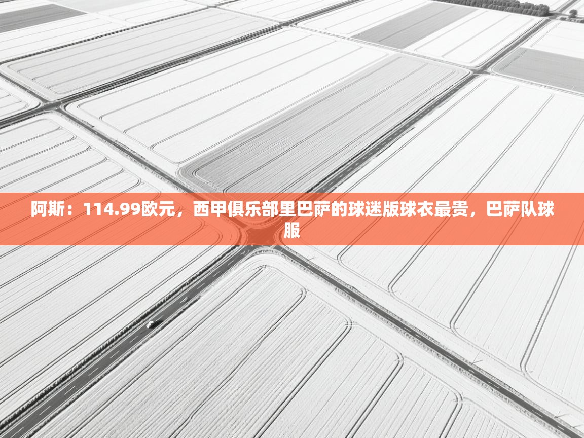 问鼎娱乐ios-阿斯：114.99欧元，西甲俱乐部里巴萨的球迷版球衣最贵，巴萨队球服  第2张