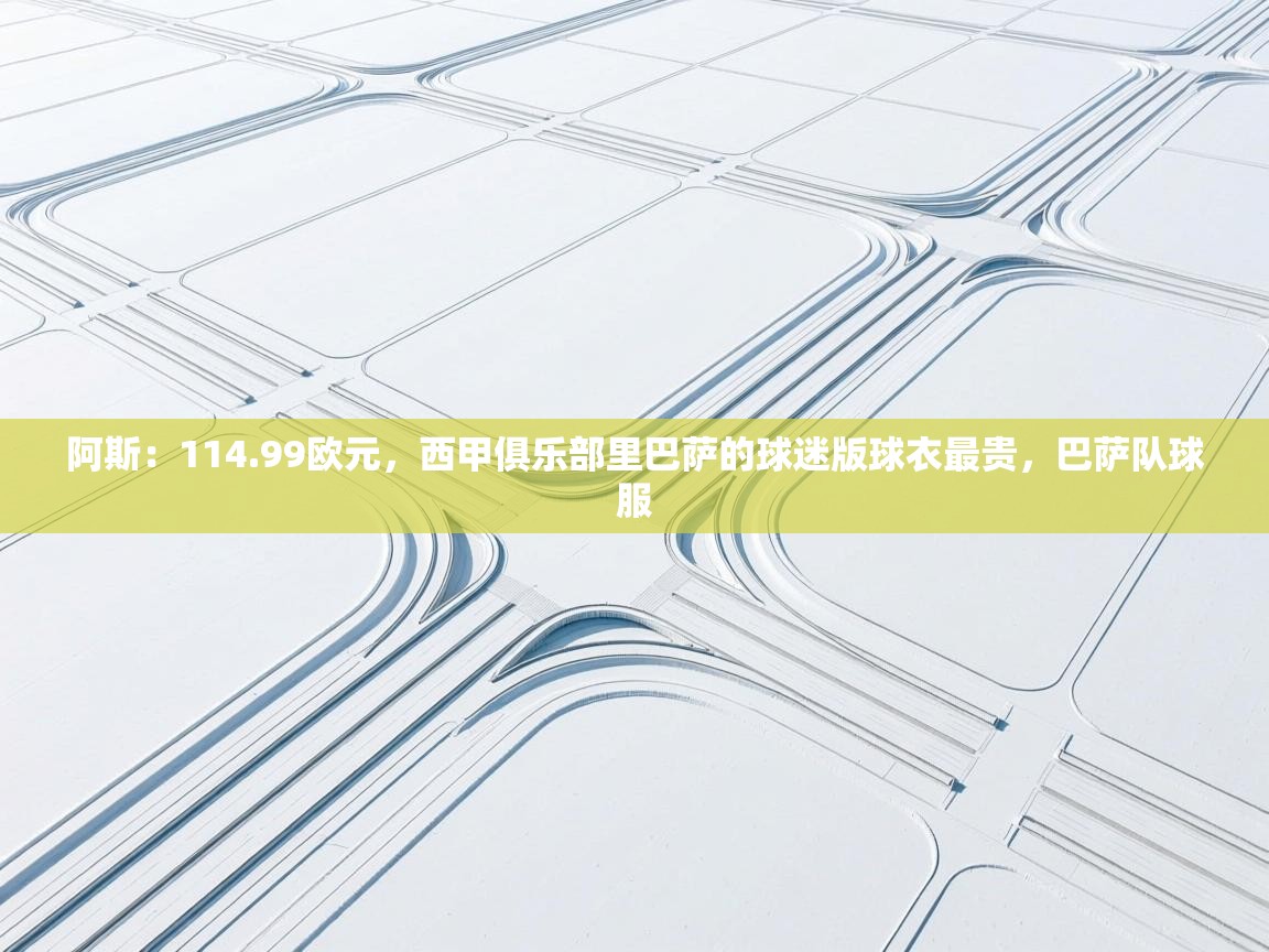 问鼎娱乐ios-阿斯：114.99欧元，西甲俱乐部里巴萨的球迷版球衣最贵，巴萨队球服  第3张