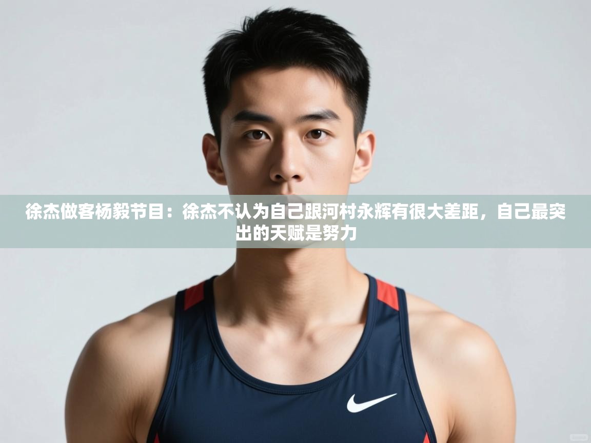 问鼎娱乐官方网站-徐杰做客杨毅节目：徐杰不认为自己跟河村永辉有很大差距，自己最突出的天赋是努力  第2张