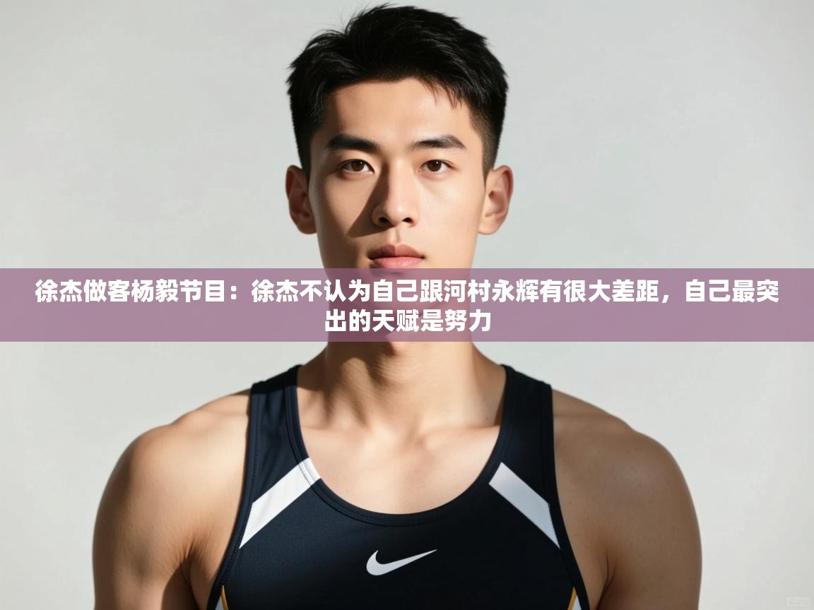 问鼎娱乐官方网站-徐杰做客杨毅节目：徐杰不认为自己跟河村永辉有很大差距，自己最突出的天赋是努力  第3张