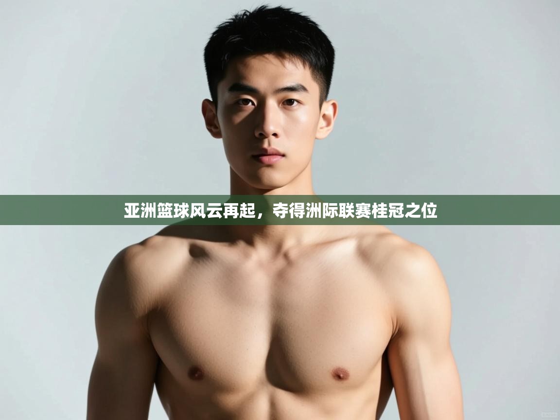 问鼎体育pg-亚洲篮球风云再起,夺得洲际联赛桂冠之位 第4张