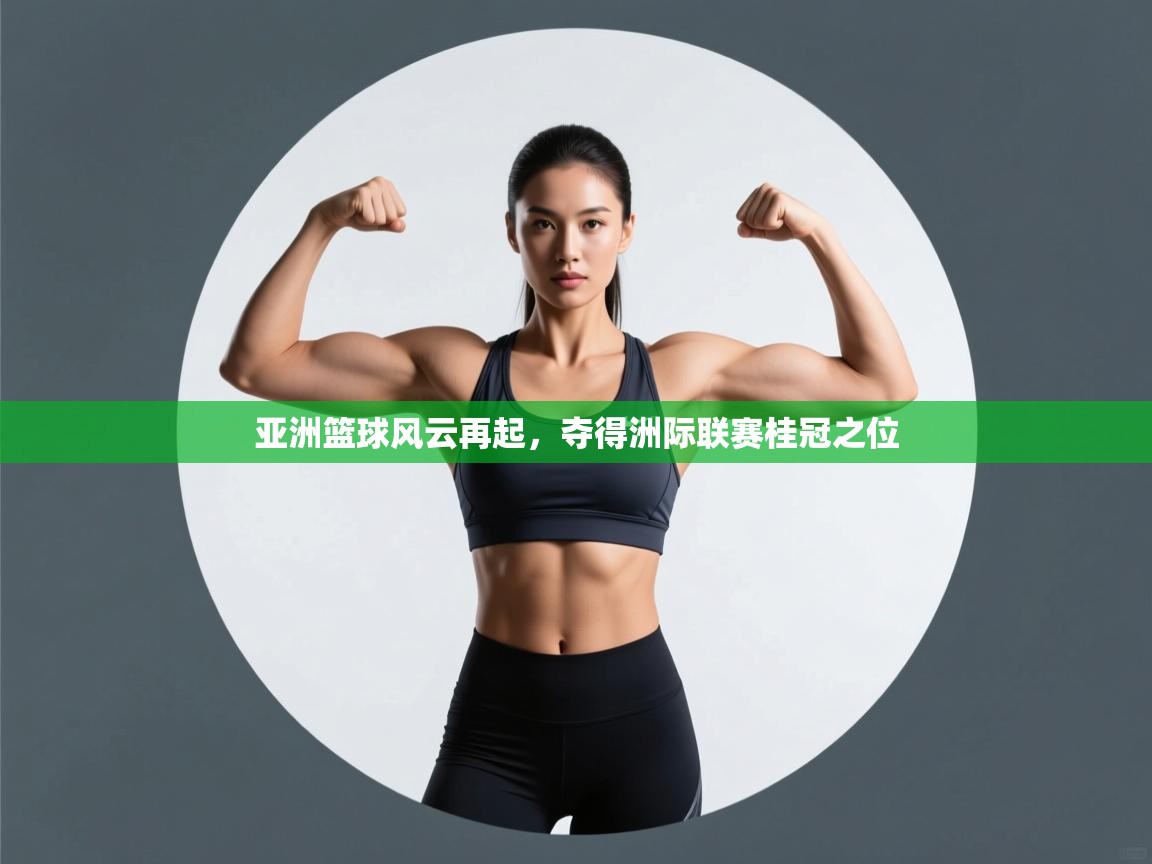 问鼎体育pg-亚洲篮球风云再起,夺得洲际联赛桂冠之位 第2张