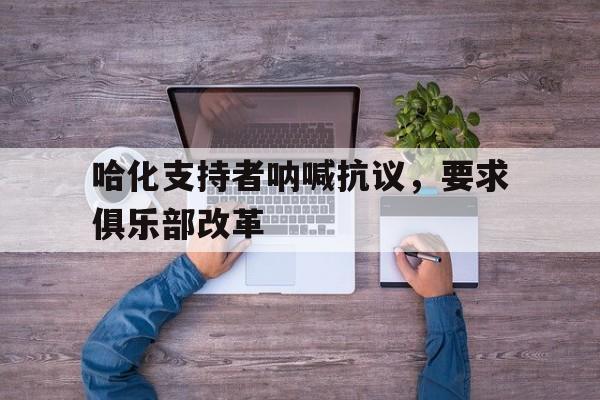哈化支持者呐喊抗议，要求俱乐部改革的简单介绍